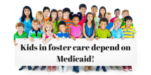 Kids in foster care depend on Medicaid!